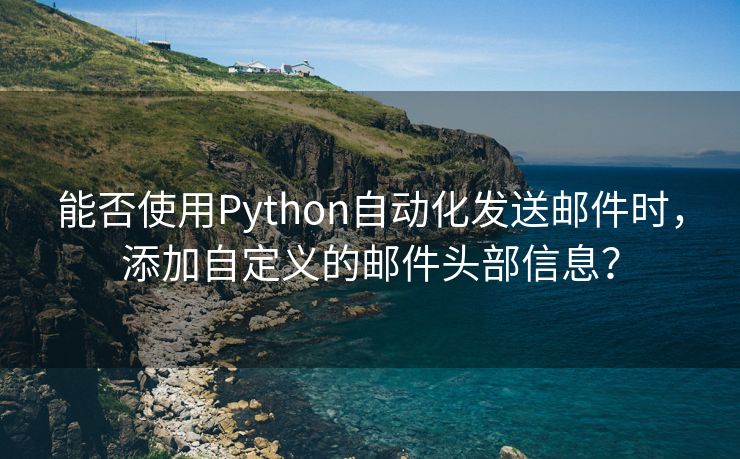 能否使用Python自動(dòng)化發(fā)送郵件時(shí)，添加自定義的郵件頭部信息？