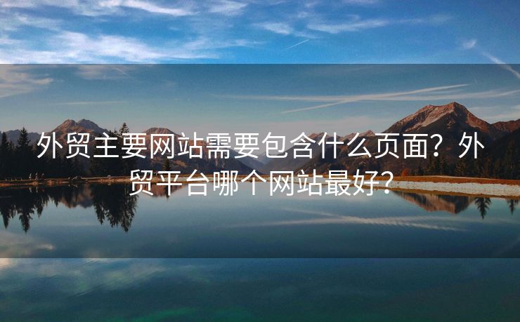 外貿(mào)主要網(wǎng)站需要包含什么頁面？外貿(mào)平臺(tái)哪個(gè)網(wǎng)站最好？