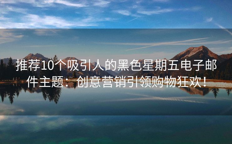 推薦10個(gè)吸引人的黑色星期五電子郵件主題：創(chuàng)意營銷引領(lǐng)購物狂歡！