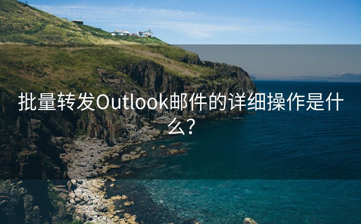 批量轉(zhuǎn)發(fā)Outlook郵件的詳細操作是什么？