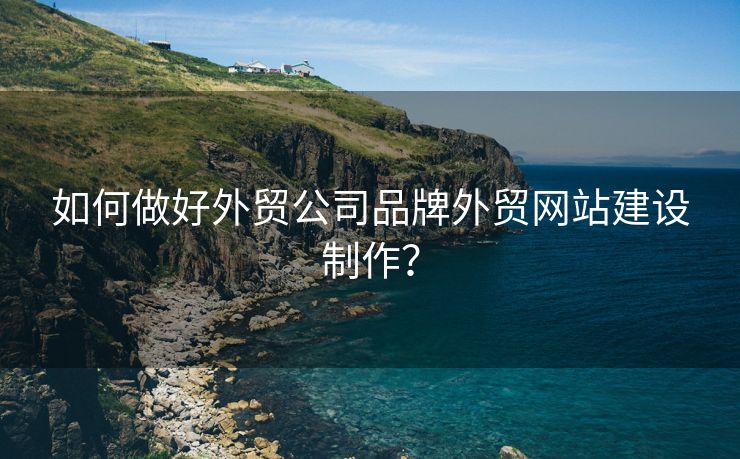 如何做好外貿(mào)公司品牌外貿(mào)網(wǎng)站建設制作？