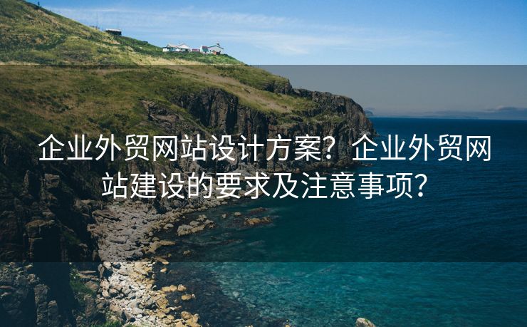 企業(yè)外貿(mào)網(wǎng)站設(shè)計方案？企業(yè)外貿(mào)網(wǎng)站建設(shè)的要求及注意事項？