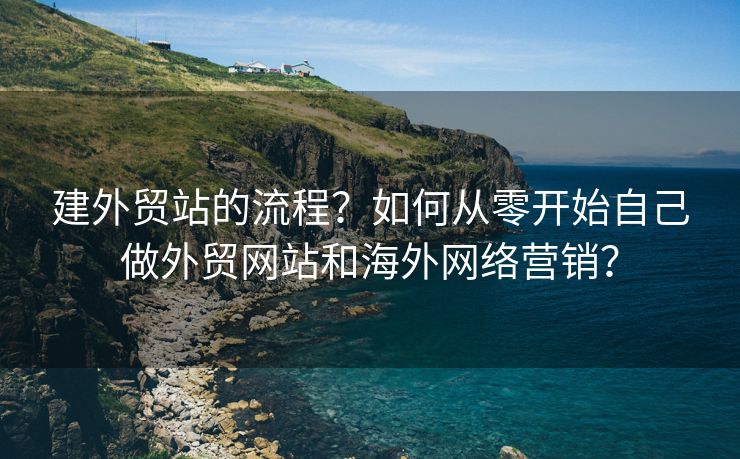 建外貿(mào)站的流程？如何從零開始自己做外貿(mào)網(wǎng)站和海外網(wǎng)絡(luò)營銷？