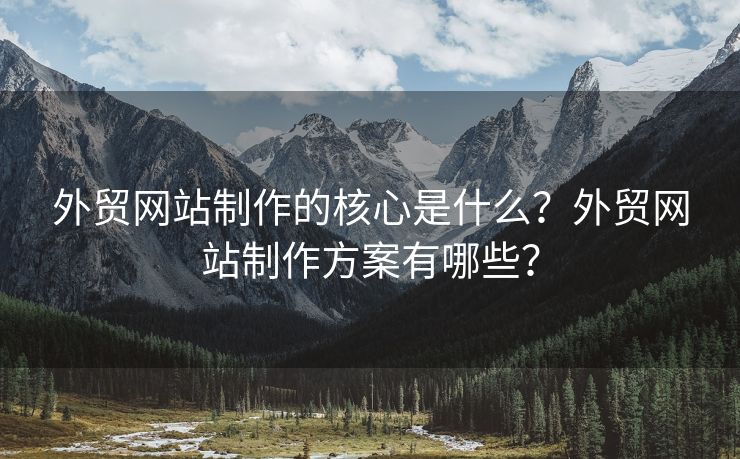 外貿(mào)網(wǎng)站制作的核心是什么？外貿(mào)網(wǎng)站制作方案有哪些？