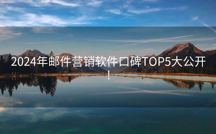 2024年郵件營(yíng)銷軟件口碑TOP5大公開!