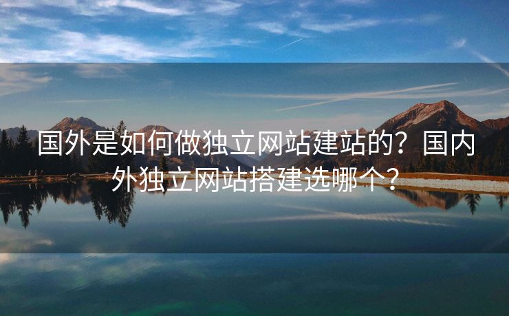 國外是如何做獨(dú)立網(wǎng)站建站的？國內(nèi)外獨(dú)立網(wǎng)站搭建選哪個(gè)？