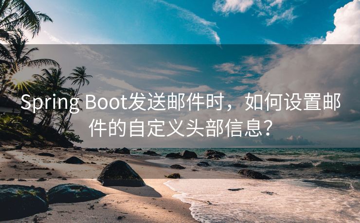 Spring Boot發(fā)送郵件時(shí)，如何設(shè)置郵件的自定義頭部信息？