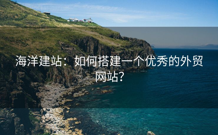 海洋建站：如何搭建一個(gè)優(yōu)秀的外貿(mào)網(wǎng)站？