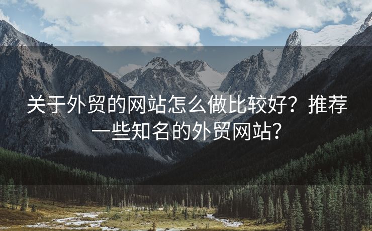 關(guān)于外貿(mào)的網(wǎng)站怎么做比較好？推薦一些知名的外貿(mào)網(wǎng)站？