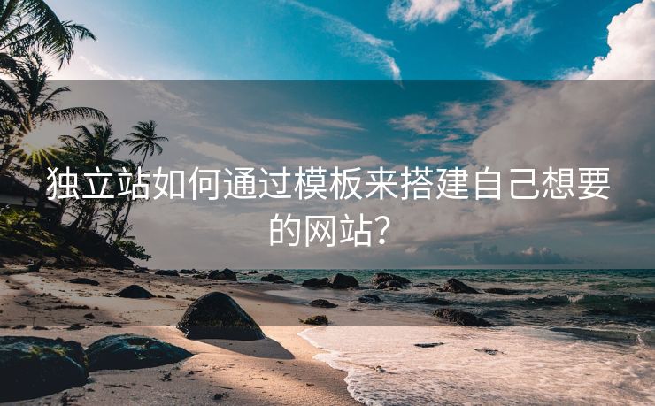 獨(dú)立站如何通過模板來搭建自己想要的網(wǎng)站？