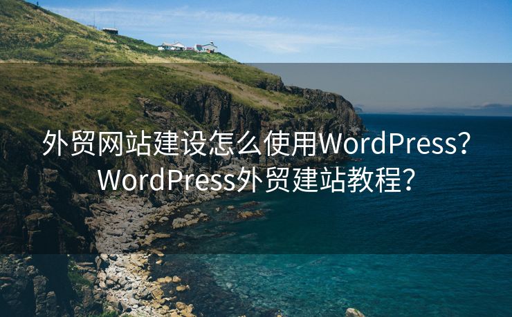 外貿(mào)網(wǎng)站建設(shè)怎么使用WordPress？WordPress外貿(mào)建站教程？