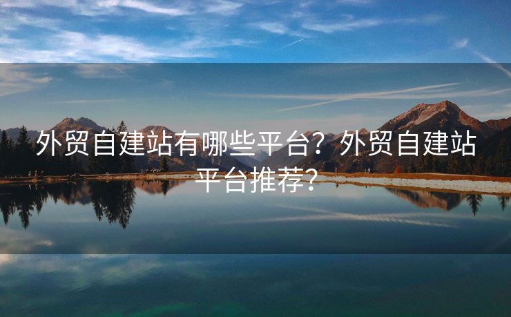 外貿(mào)自建站有哪些平臺(tái)？外貿(mào)自建站平臺(tái)推薦？