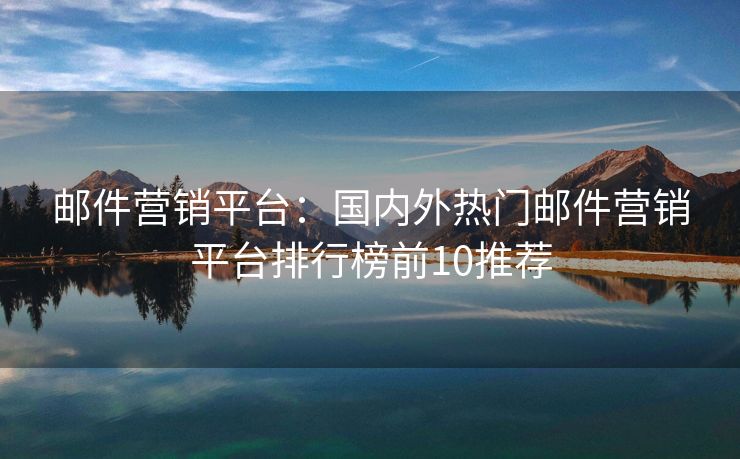 郵件營銷平臺：國內(nèi)外熱門郵件營銷平臺排行榜前10推薦
