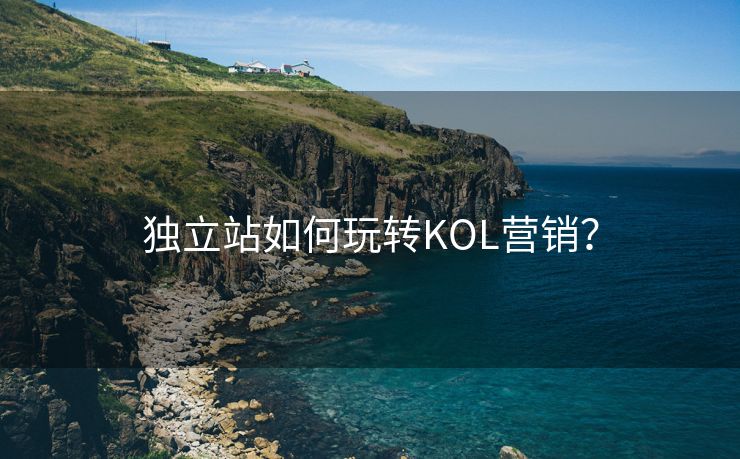 獨立站如何玩轉(zhuǎn)KOL營銷？
