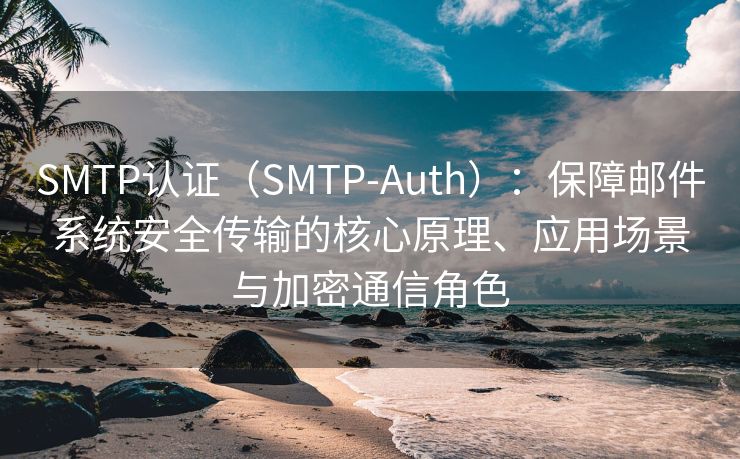 SMTP認(rèn)證（SMTP-Auth）：保障郵件系統(tǒng)安全傳輸?shù)暮诵脑怼?yīng)用場(chǎng)景與加密通信角色