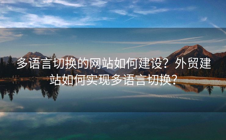 多語言切換的網(wǎng)站如何建設(shè)？外貿(mào)建站如何實(shí)現(xiàn)多語言切換？