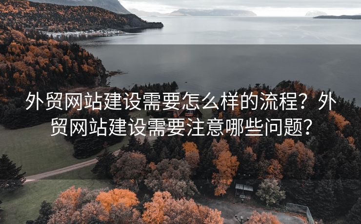 外貿(mào)網(wǎng)站建設(shè)需要怎么樣的流程？外貿(mào)網(wǎng)站建設(shè)需要注意哪些問題？