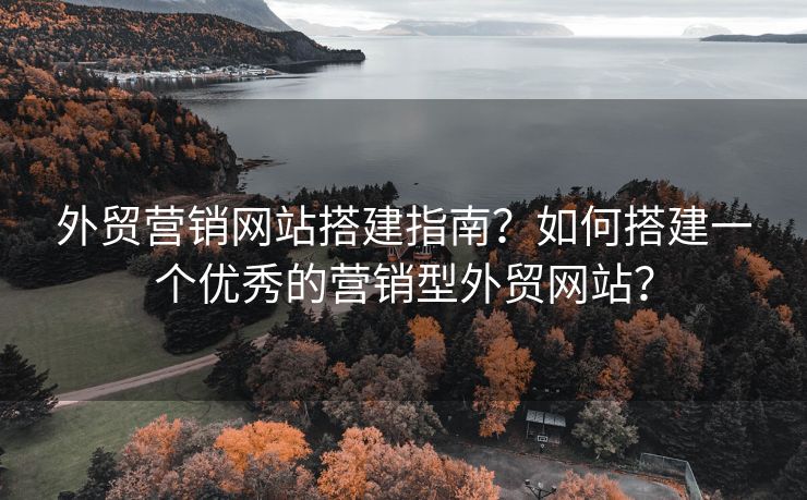 外貿(mào)營銷網(wǎng)站搭建指南？如何搭建一個優(yōu)秀的營銷型外貿(mào)網(wǎng)站？