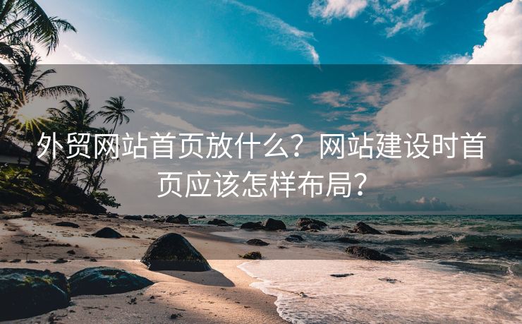 外貿(mào)網(wǎng)站首頁放什么？網(wǎng)站建設(shè)時(shí)首頁應(yīng)該怎樣布局？