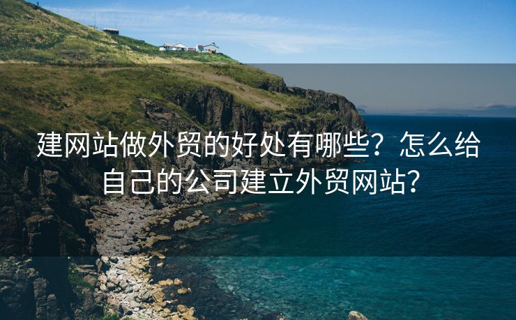 建網(wǎng)站做外貿(mào)的好處有哪些？怎么給自己的公司建立外貿(mào)網(wǎng)站？