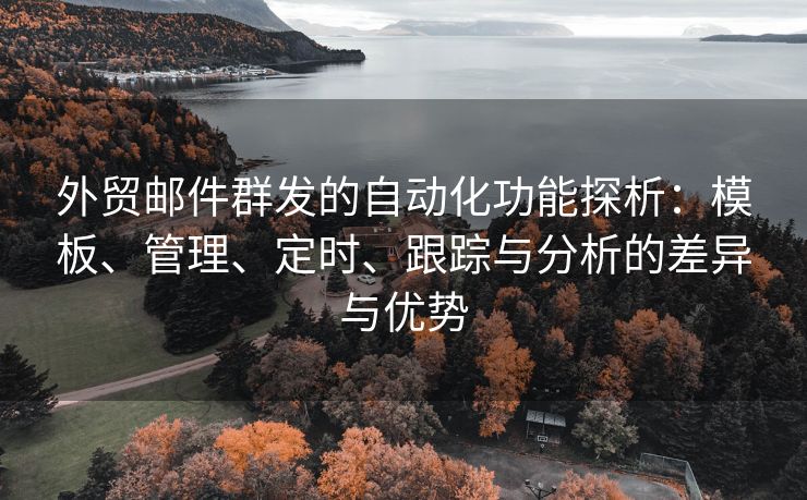 外貿(mào)郵件群發(fā)的自動(dòng)化功能探析：模板、管理、定時(shí)、跟蹤與分析的差異與優(yōu)勢(shì)