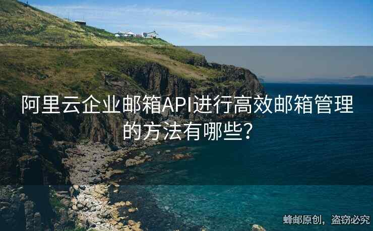 阿里云企業(yè)郵箱API進(jìn)行高效郵箱管理的方法有哪些？