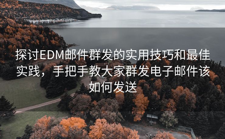 探討EDM郵件群發(fā)的實用技巧和最佳實踐，手把手教大家群發(fā)電子郵件該如何發(fā)送