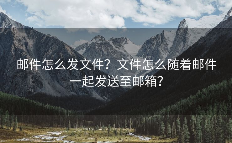 郵件怎么發(fā)文件？文件怎么隨著郵件一起發(fā)送至郵箱？