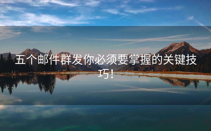 五個郵件群發(fā)你必須要掌握的關(guān)鍵技巧！