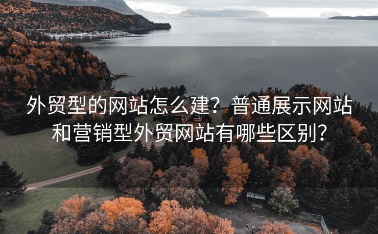 外貿(mào)型的網(wǎng)站怎么建？普通展示網(wǎng)站和營銷型外貿(mào)網(wǎng)站有哪些區(qū)別？