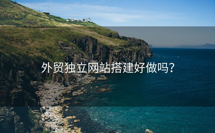 外貿(mào)獨立網(wǎng)站搭建好做嗎？