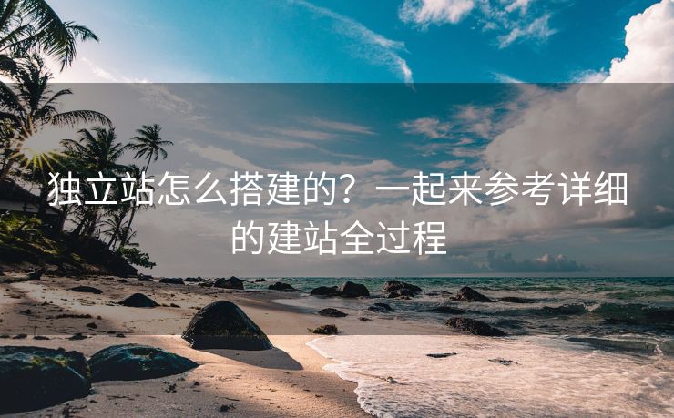 獨(dú)立站怎么搭建的？一起來參考詳細(xì)的建站全過程