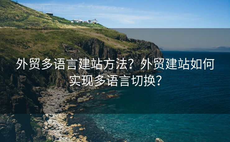 外貿(mào)多語言建站方法？外貿(mào)建站如何實(shí)現(xiàn)多語言切換？
