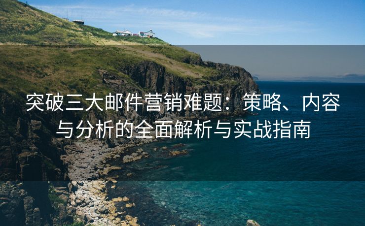突破三大郵件營銷難題：策略、內(nèi)容與分析的全面解析與實戰(zhàn)指南