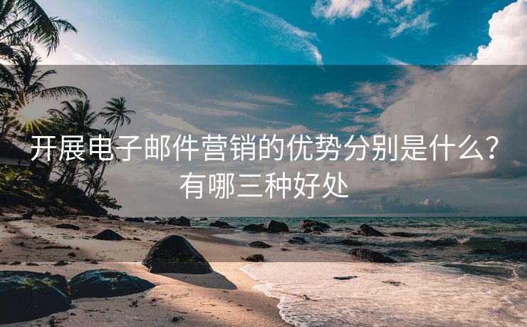 開展電子郵件營銷的優(yōu)勢分別是什么？有哪三種好處