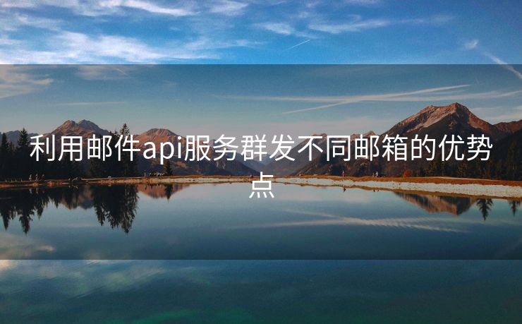 利用郵件api服務(wù)群發(fā)不同郵箱的優(yōu)勢(shì)點(diǎn)
