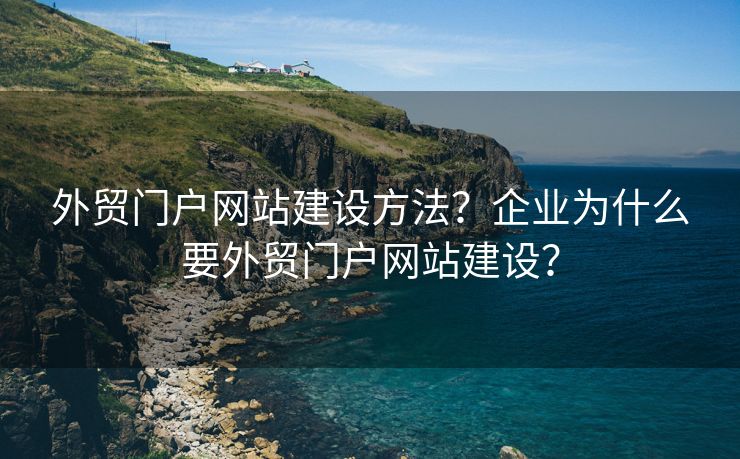 外貿(mào)門戶網(wǎng)站建設(shè)方法？企業(yè)為什么要外貿(mào)門戶網(wǎng)站建設(shè)？