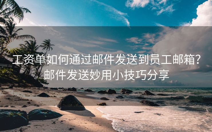 工資單如何通過郵件發(fā)送到員工郵箱？郵件發(fā)送妙用小技巧分享