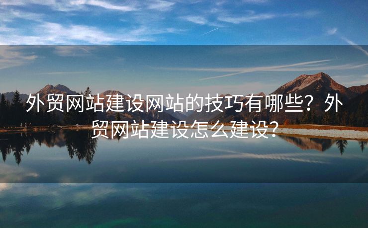 外貿(mào)網(wǎng)站建設(shè)網(wǎng)站的技巧有哪些？外貿(mào)網(wǎng)站建設(shè)怎么建設(shè)？