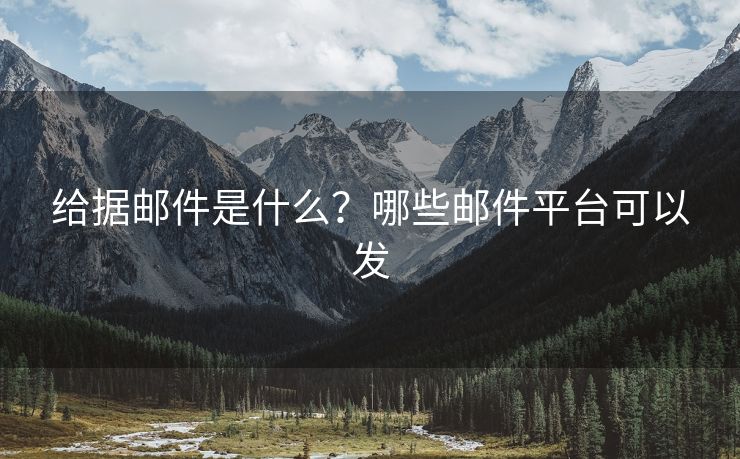 給據(jù)郵件是什么？哪些郵件平臺可以發(fā)