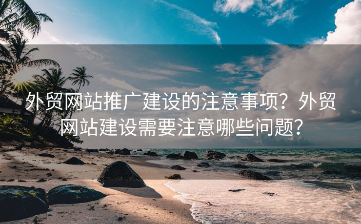外貿(mào)網(wǎng)站推廣建設(shè)的注意事項(xiàng)？外貿(mào)網(wǎng)站建設(shè)需要注意哪些問題？