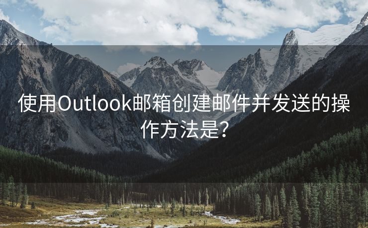 使用Outlook郵箱創(chuàng)建郵件并發(fā)送的操作方法是？