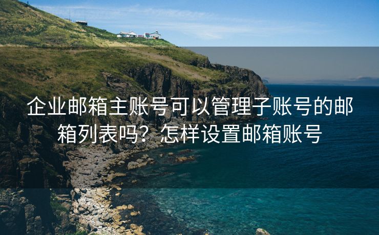 企業(yè)郵箱主賬號可以管理子賬號的郵箱列表嗎？怎樣設(shè)置郵箱賬號