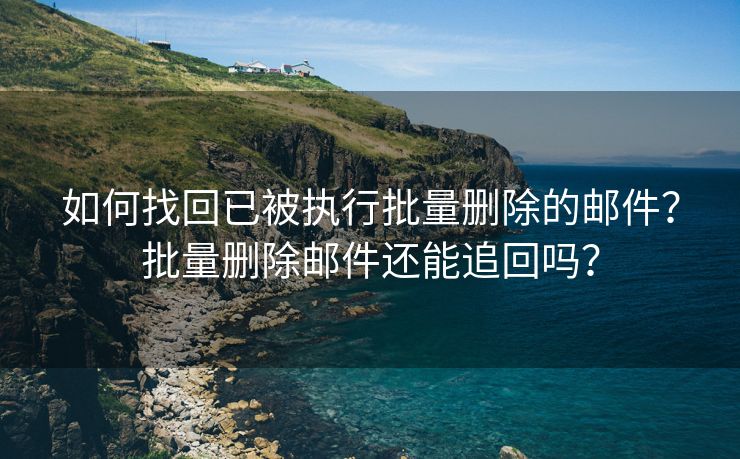 如何找回已被執(zhí)行批量刪除的郵件？批量刪除郵件還能追回嗎？