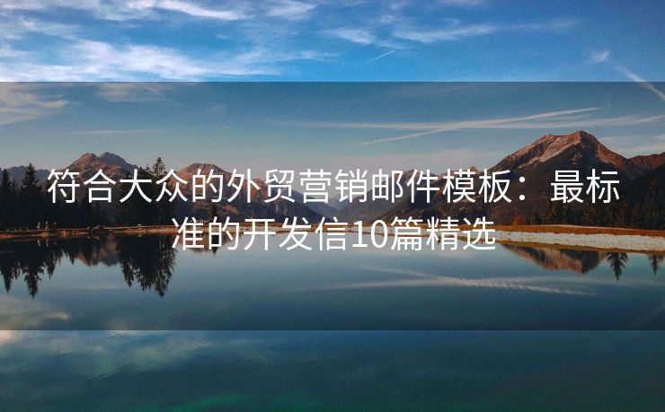 符合大眾的外貿(mào)營(yíng)銷郵件模板：最標(biāo)準(zhǔn)的開發(fā)信10篇精選