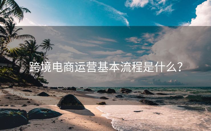 跨境電商運(yùn)營(yíng)基本流程是什么？