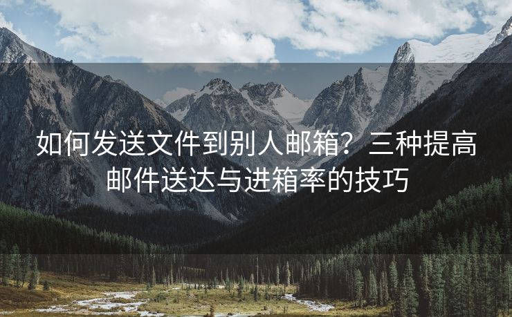 如何發(fā)送文件到別人郵箱？三種提高郵件送達(dá)與進(jìn)箱率的技巧