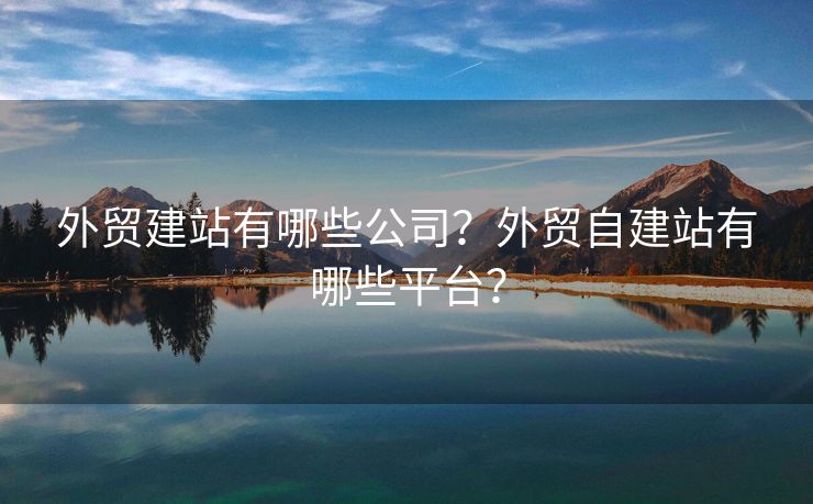 外貿(mào)建站有哪些公司？外貿(mào)自建站有哪些平臺？