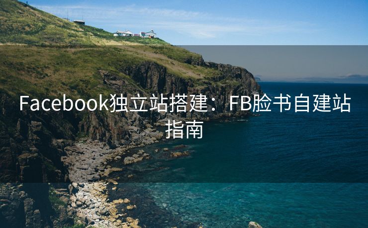 Facebook獨(dú)立站搭建：FB臉書(shū)自建站指南