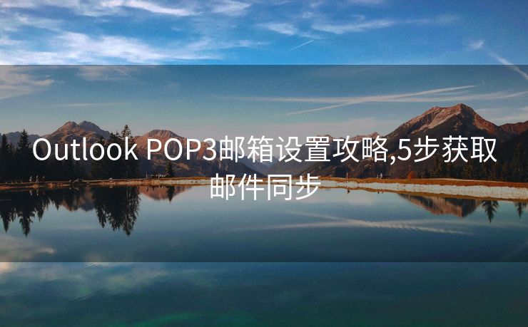 Outlook POP3郵箱設(shè)置攻略,5步獲取郵件同步